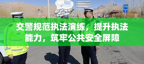 交警规范执法演练，提升执法能力，筑牢公共安全屏障