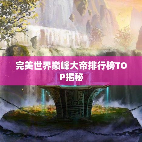 完美世界巅峰大帝排行榜TOP揭秘