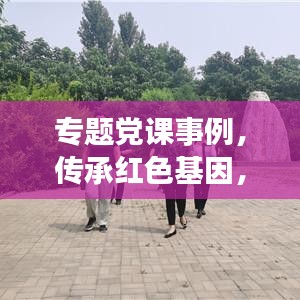 专题党课事例，传承红色基因，激发党员活力，激发无限活力