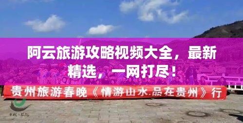阿云旅游攻略视频大全，最新精选，一网打尽！