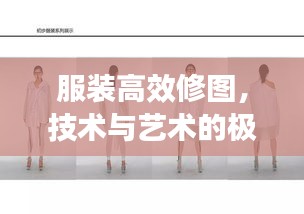 服装高效修图，技术与艺术的极致融合！