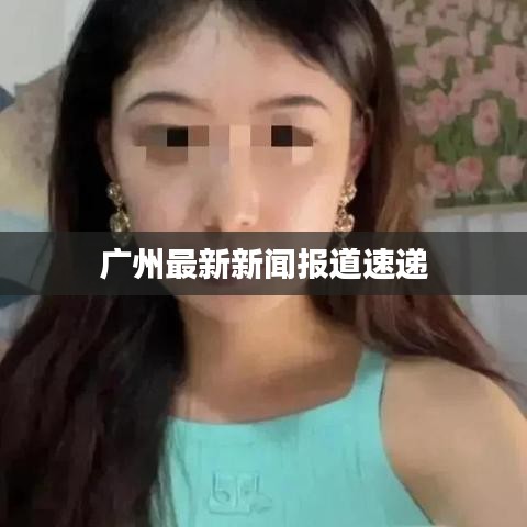 广州最新新闻报道速递