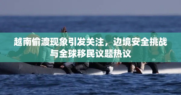 越南偷渡现象引发关注，边境安全挑战与全球移民议题热议