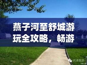 燕子河至舒城游玩全攻略，畅游美景，尽享舒适之旅！
