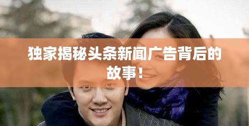 独家揭秘头条新闻广告背后的故事！