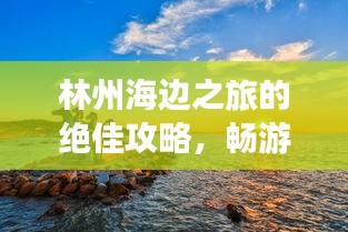 林州海边之旅的绝佳攻略，畅游美景，尽享完美体验