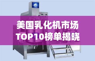 美国乳化机市场TOP10榜单揭晓！这些品牌独占鳌头！