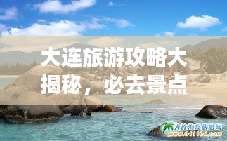 大连旅游攻略大揭秘，必去景点超赞推荐！