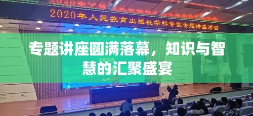 专题讲座圆满落幕，知识与智慧的汇聚盛宴