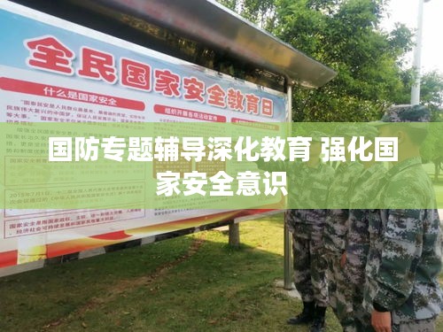 国防专题辅导深化教育 强化国家安全意识