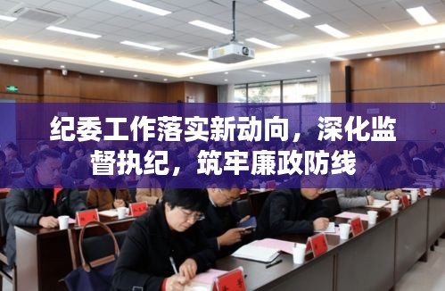 纪委工作落实新动向，深化监督执纪，筑牢廉政防线