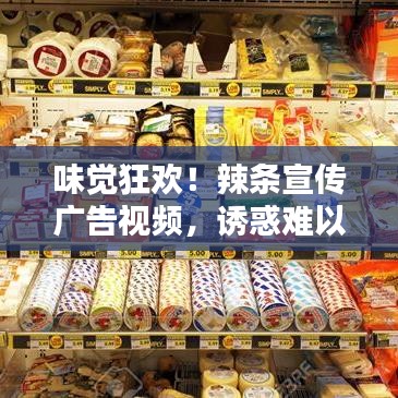 味觉狂欢！辣条宣传广告视频，诱惑难以抵挡