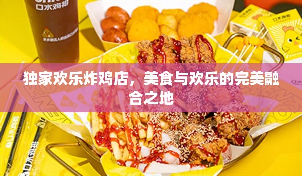独家欢乐炸鸡店，美食与欢乐的完美融合之地