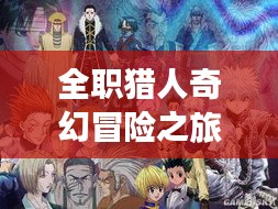 全职猎人奇幻冒险之旅专题小说探索，未知世界的神秘之旅