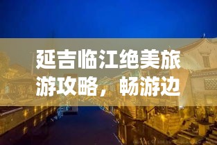 延吉临江绝美旅游攻略，畅游边境风光，尽享独特风情！