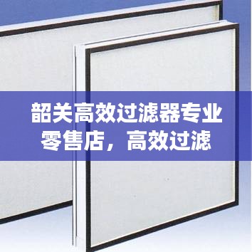 韶关高效过滤器专业零售店，高效过滤解决方案首选