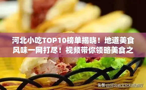 河北小吃TOP10榜单揭晓！地道美食风味一网打尽！视频带你领略美食之旅