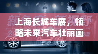 上海长城车展，领略未来汽车壮丽画卷，科技与艺术的完美融合专题报道