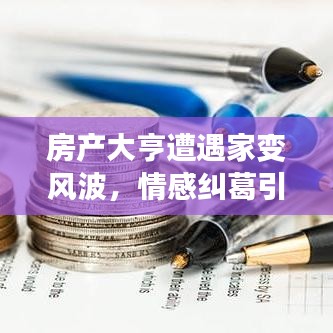 房产大亨遭遇家变风波，情感纠葛引人关注