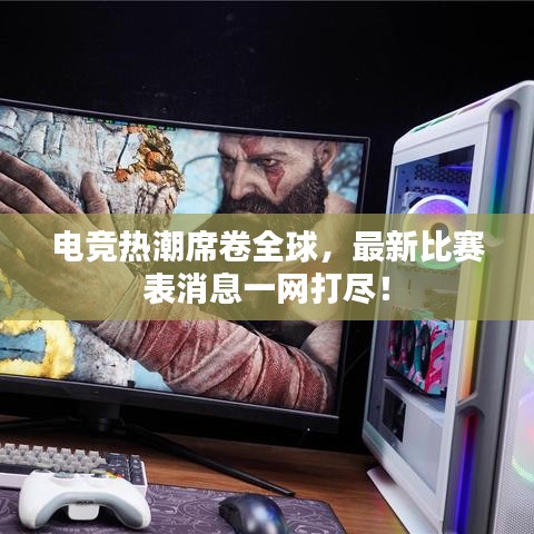 电竞热潮席卷全球，最新比赛表消息一网打尽！