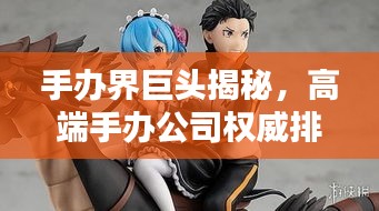 手办界巨头揭秘，高端手办公司权威排名！