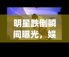 明星跌倒瞬间曝光，娱乐圈背后的故事与挑战揭秘