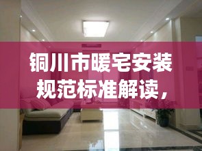铜川市暖宅安装规范标准解读，打造舒适家居新标杆