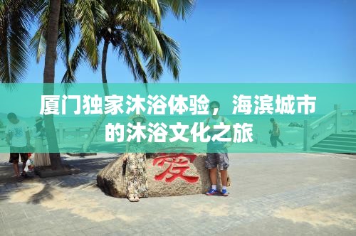 厦门独家沐浴体验，海滨城市的沐浴文化之旅