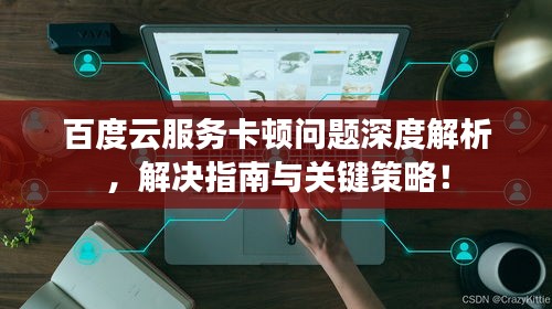 百度云服务卡顿问题深度解析，解决指南与关键策略！