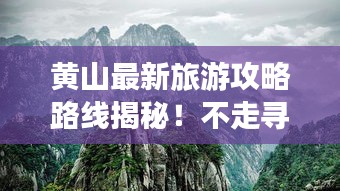 黄山最新旅游攻略路线揭秘！不走寻常路，带你畅游黄山美景！