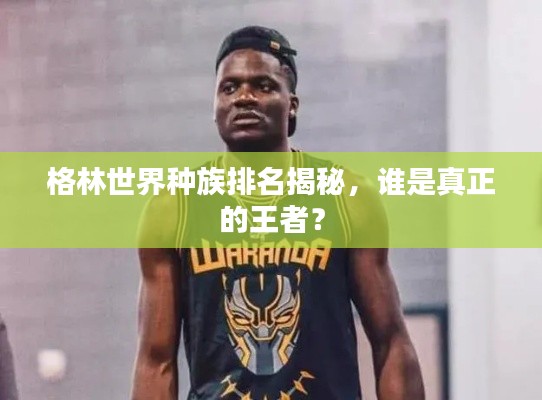 格林世界种族排名揭秘，谁是真正的王者？