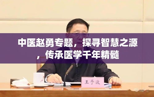 中医赵勇专题，探寻智慧之源，传承医学千年精髓
