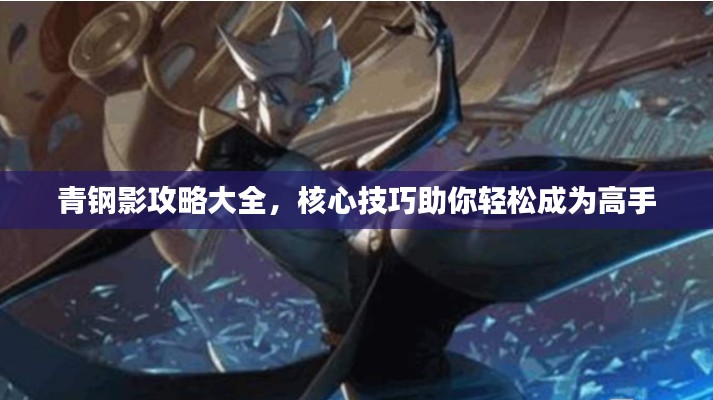 青钢影攻略大全，核心技巧助你轻松成为高手
